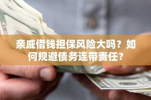 北京亲戚借钱担保风险大吗？如何规避债务连带责任？